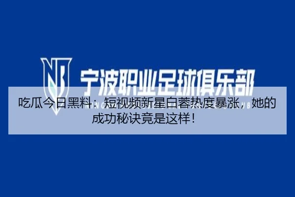 吃瓜今日黑料：短视频新星白蓉热度暴涨，她的成功秘诀竟是这样！